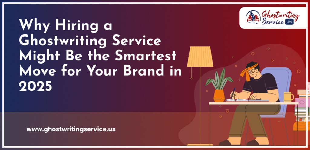 Why Hiring a Ghostwriting Service Might Be the Smartest Move for Your Brand in 2025